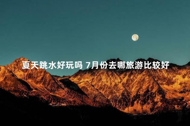 夏天跳水好玩吗 7月份去哪旅游比较好